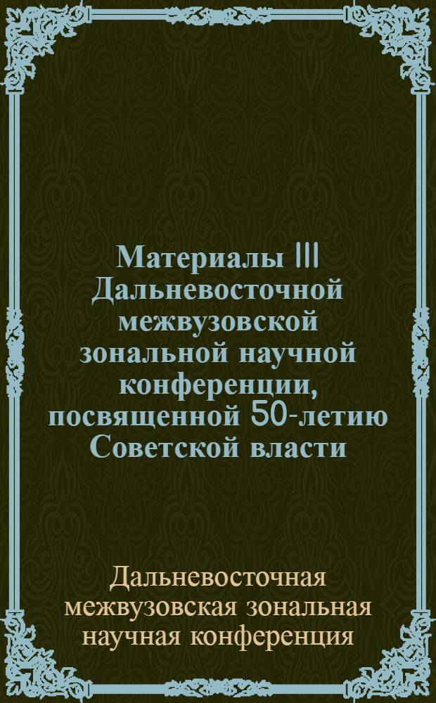 Материалы III Дальневосточной межвузовской зональной научной конференции, посвященной 50-летию Советской власти. (Секция философии и научного коммунизма)