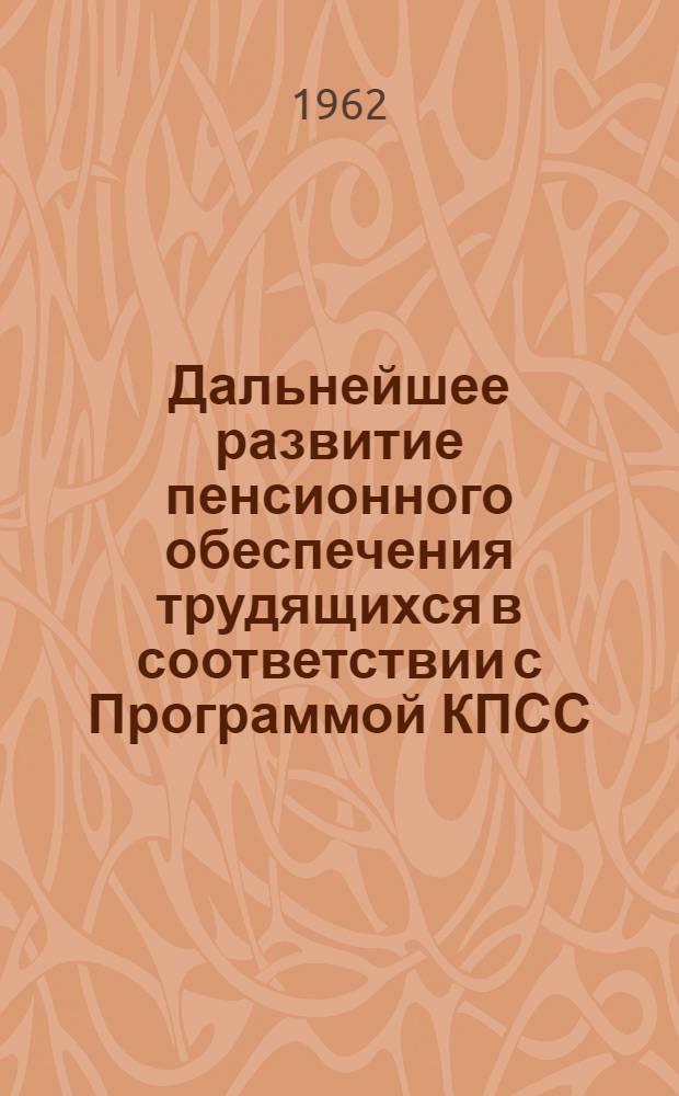 Дальнейшее развитие пенсионного обеспечения трудящихся в соответствии с Программой КПСС : Материалы 1 науч.-практ. конференции по пенсионному обеспечению. (Апр. 1962 г.)