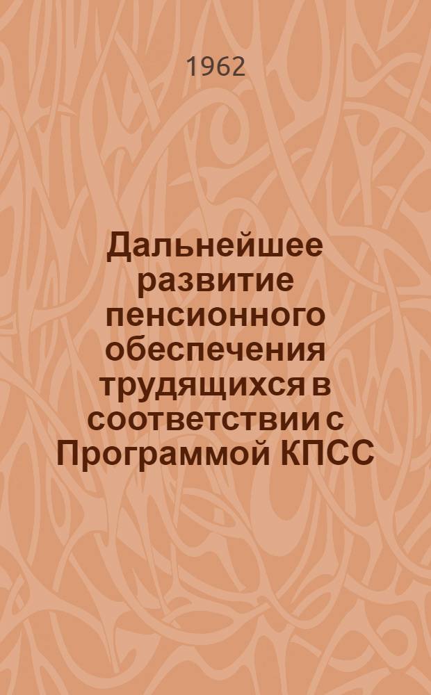 Дальнейшее развитие пенсионного обеспечения трудящихся в соответствии с Программой КПСС : Материалы 1 науч.-практ. конференции по пенсионному обеспечению. (Апр. 1962 г.)