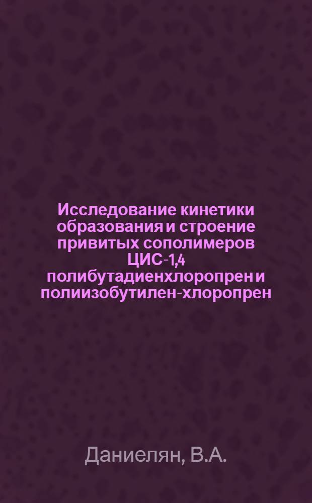Исследование кинетики образования и строение привитых сополимеров ЦИС-1,4 полибутадиенхлоропрен и полиизобутилен-хлоропрен : Автореферат дис. на соискание учен. степени канд. хим. наук : (073)