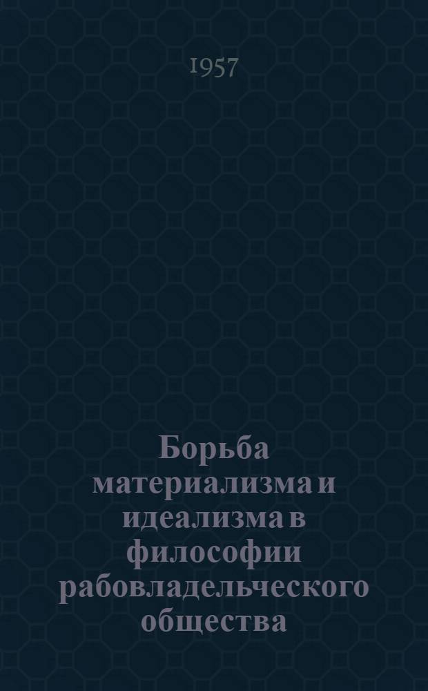 Борьба материализма и идеализма в философии рабовладельческого общества : Лекции, прочит. в Высш. парт. школе при ЦК КПСС