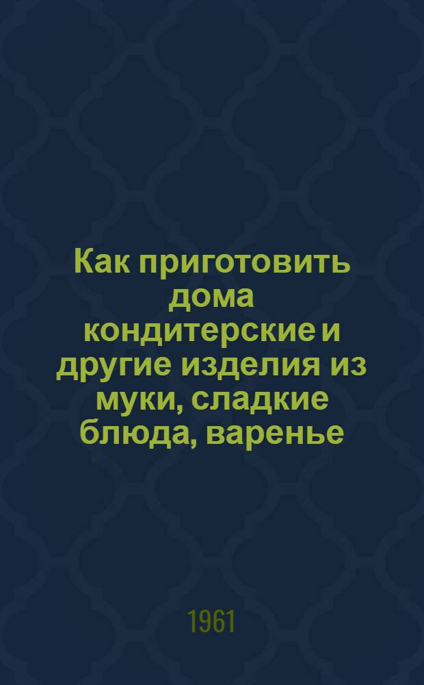 Как приготовить дома кондитерские и другие изделия из муки, сладкие блюда, варенье, соки и припасы на зиму : (Пособие для молодых хозяек)