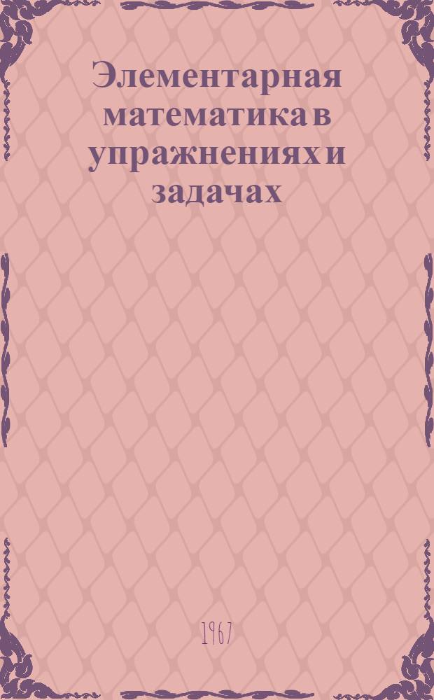Элементарная математика в упражнениях и задачах : Учеб. пособие в помощь, поступающим во ВТУЗЫ МПС