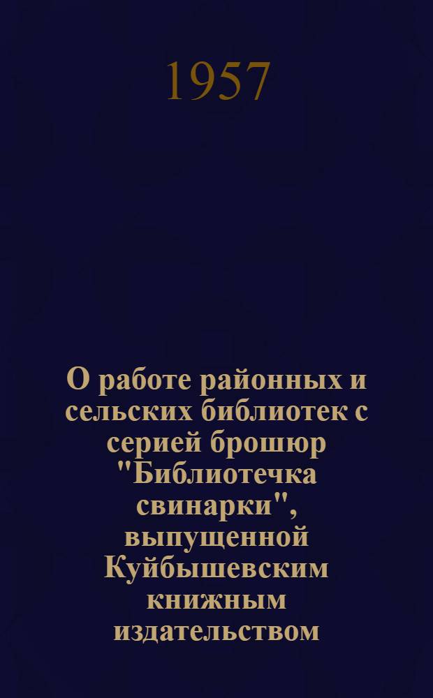 О работе районных и сельских библиотек с серией брошюр "Библиотечка свинарки", выпущенной Куйбышевским книжным издательством : Метод. письмо