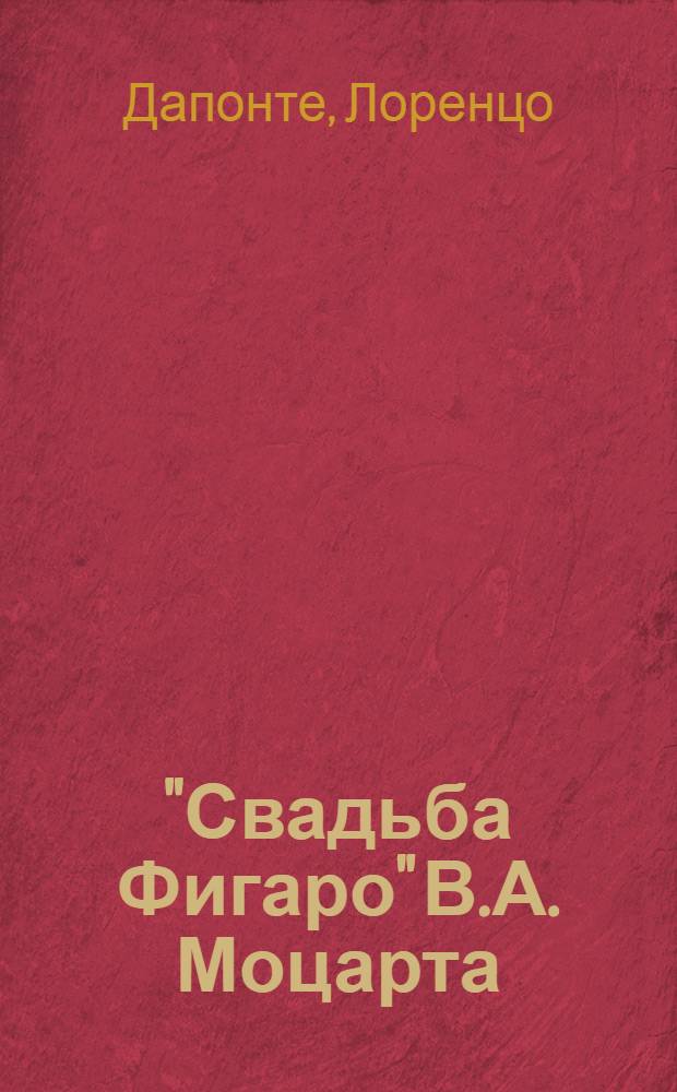 "Свадьба Фигаро" В.А. Моцарта : Опера в 4 д. : Либретто Л. да Понте по сюжету 2-й части трилогии П. Бомарше "Безумный день, или Женитьба Фигаро" : Полный текст
