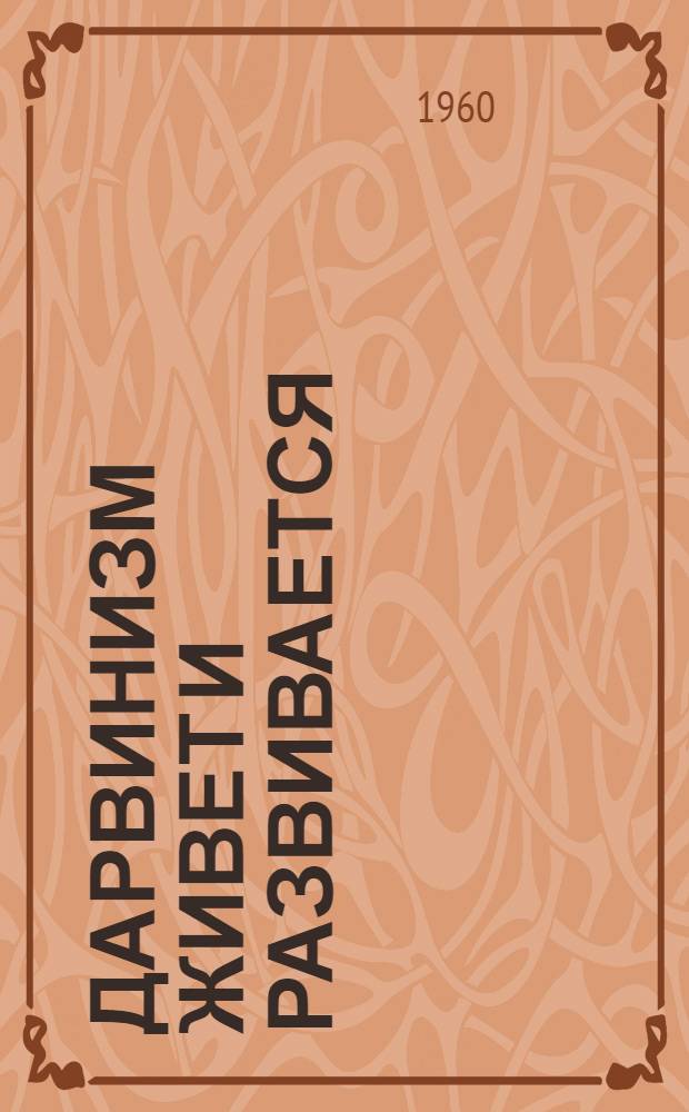 Дарвинизм живет и развивается : Труды Юбилейной конференции, посвящ. 100-летию опубликования "Происхождения видов" Ч. Дарвина и 150-летию опубликования "Философии зоологии" Ж. Ламарка (19-21 ноября 1959 г.)