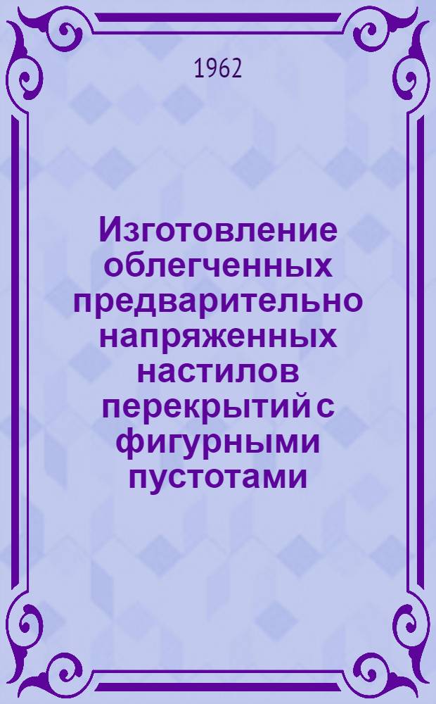 Изготовление облегченных предварительно напряженных настилов перекрытий с фигурными пустотами : Опыт завода железобетонных конструкций № 6 Главмоспромстройматериалов