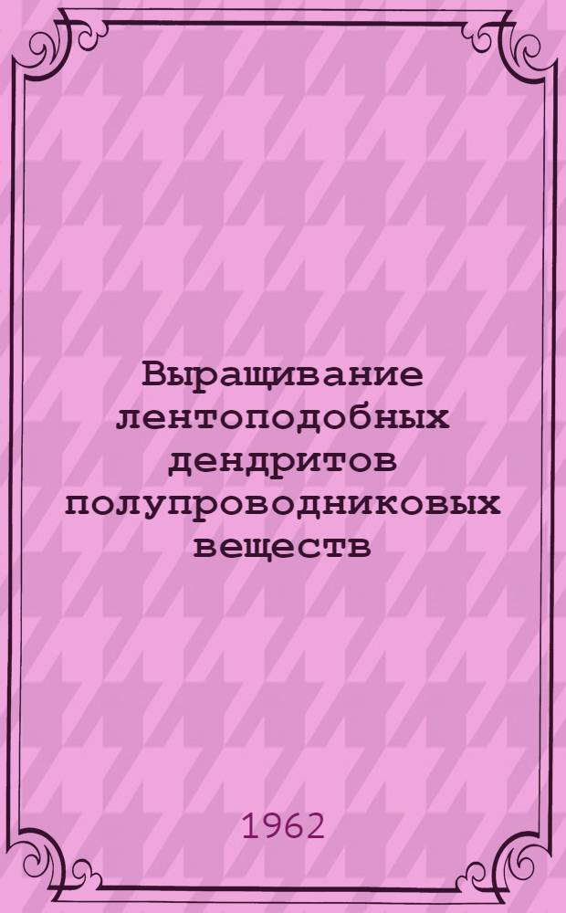 Выращивание лентоподобных дендритов полупроводниковых веществ
