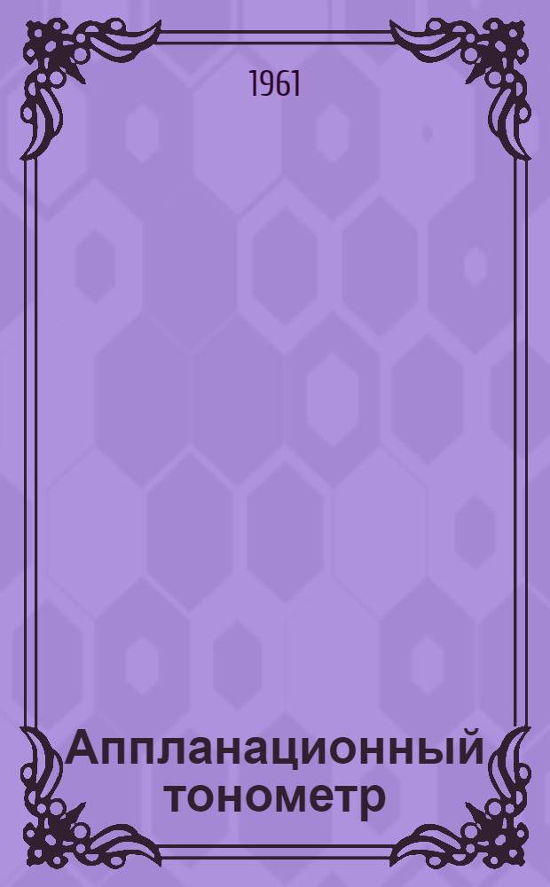 Аппланационный тонометр : (Модель 1960 г.) : Краткое наставление к применению в клинич. практике
