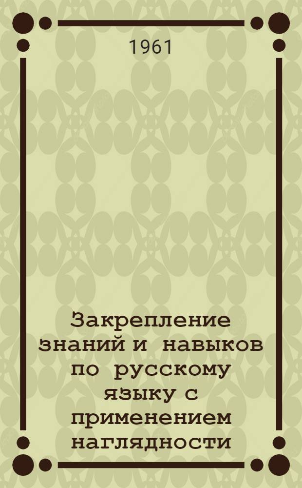Закрепление знаний и навыков по русскому языку с применением наглядности : Пособие для учителей