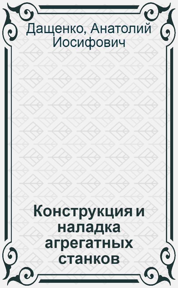 Конструкция и наладка агрегатных станков : Учеб. пособие для проф.-техн. училищ