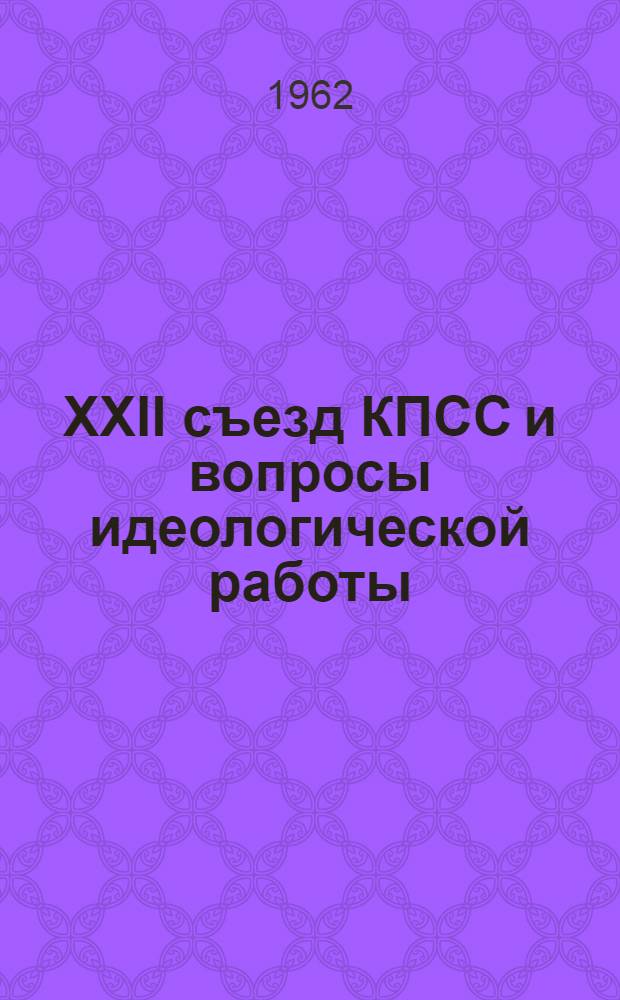 XXII съезд КПСС и вопросы идеологической работы : Материалы Всесоюз. совещания по вопросам идеол. работы. 25-28 дек. 1961 г