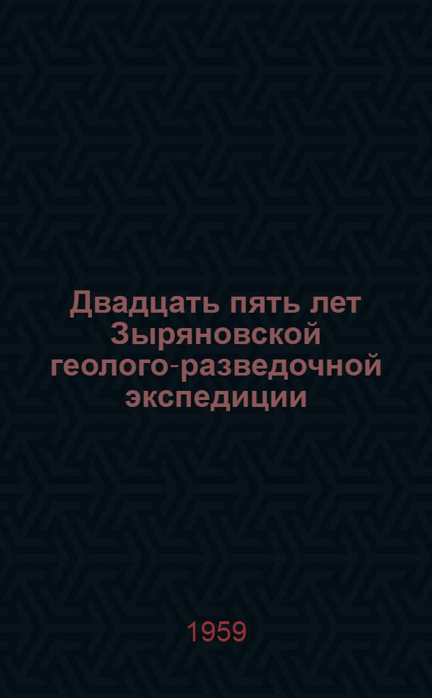 Двадцать пять лет Зыряновской геолого-разведочной экспедиции : (Юбилейный сборник). Дек. 1958 г