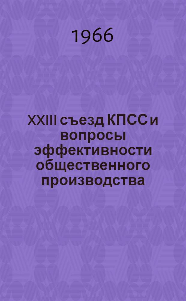 XXIII съезд КПСС и вопросы эффективности общественного производства : Тезисы докладов преподавателей Кафедры полит. экономии на науч. конференции, посвящ. XXIII съезду КПСС. 28 июня 1966 г