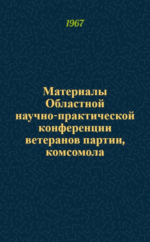 Материалы Областной научно-практической конференции ветеранов партии, комсомола, войн, труда и общественности "XXIII съезд КПСС и XV съезд ВЛКСМ о воспитании молодежи на революционных, боевых и трудовых традициях советского народа". (29-30 июня 1967 г.)
