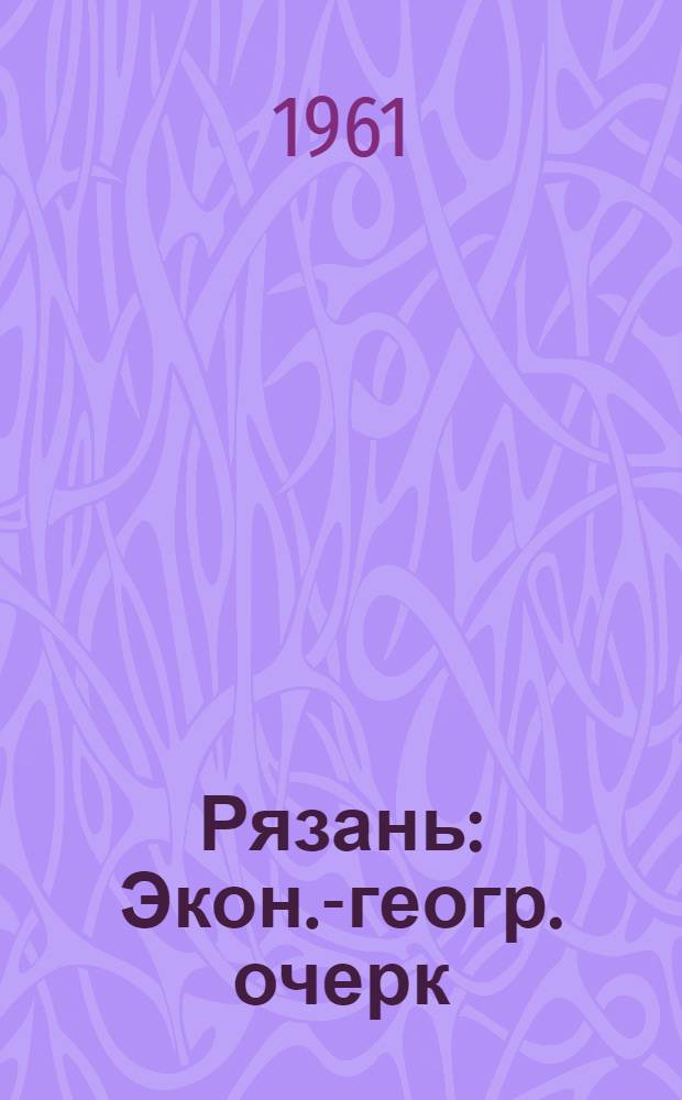 Рязань : Экон.-геогр. очерк