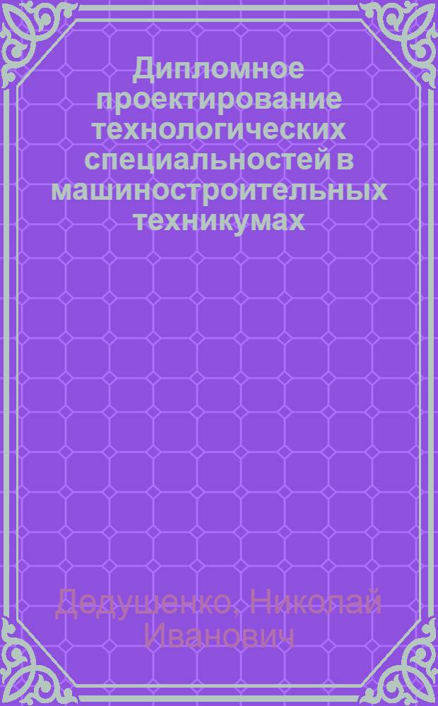 Дипломное проектирование технологических специальностей в машиностроительных техникумах : Учеб.-метод. пособие для учащихся-заочников специальности "Обработка металлов резанием"