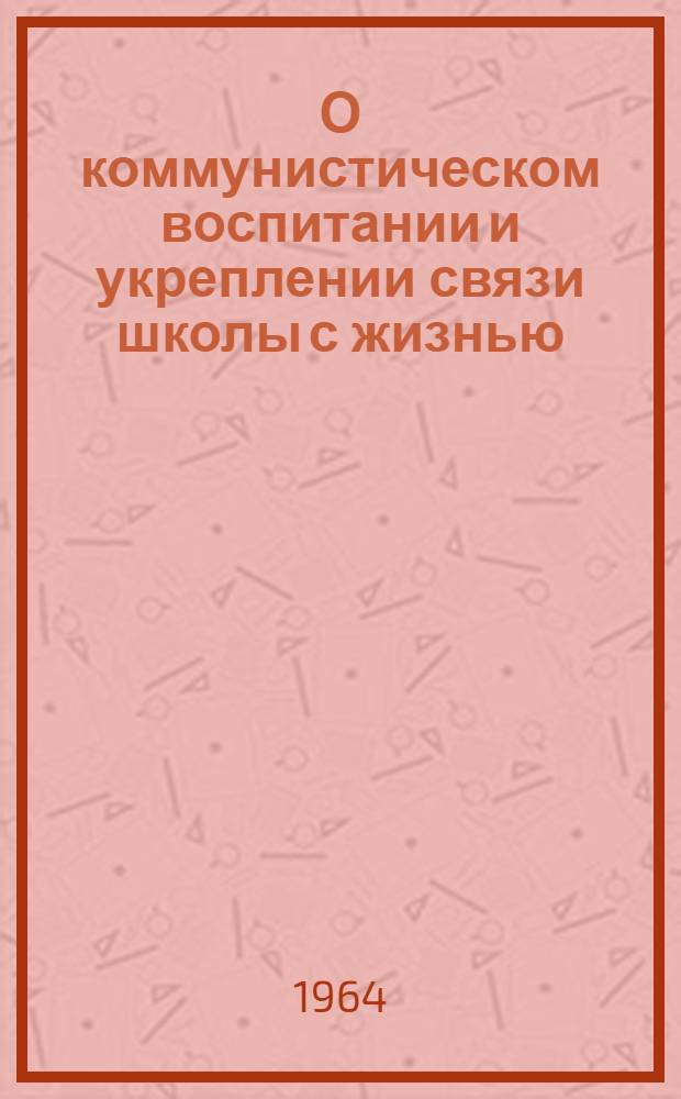 О коммунистическом воспитании и укреплении связи школы с жизнью : Сборник документов