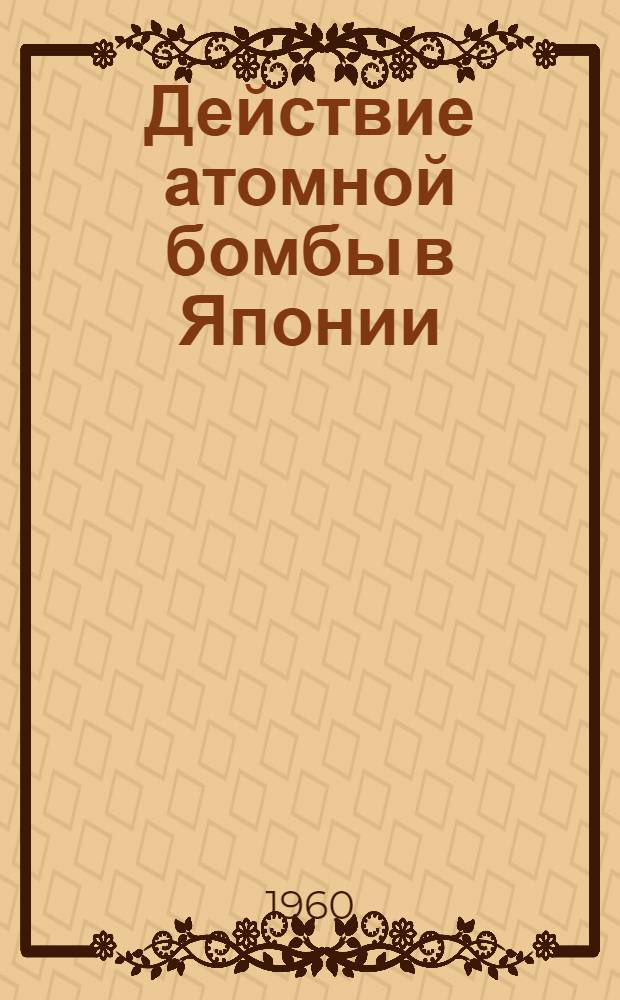 Действие атомной бомбы в Японии : Отчет мед. комис. по изучению пострадавших от атомных взрывов в Хиросиме и Нагасаки