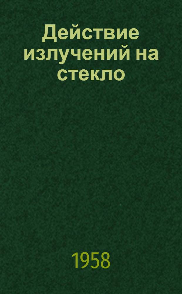 Действие излучений на стекло : Сокр. пер. докладов, сделанных на IV Междунар. конгрессе по стеклу. (Париж, июль 1956 г.)