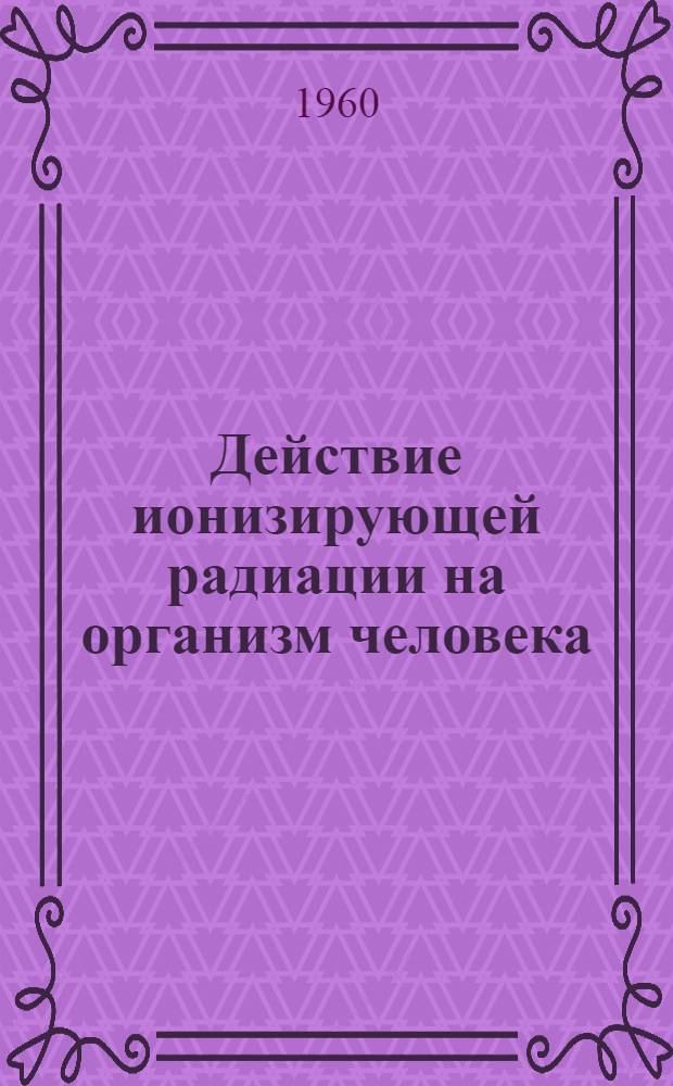 Действие ионизирующей радиации на организм человека : Отчет о поражении жителей Маршалловых островов и американцев, случайно подвергшихся воздействию радиоактивных осадков, и описание лучевого поражения человека : Пер. с англ