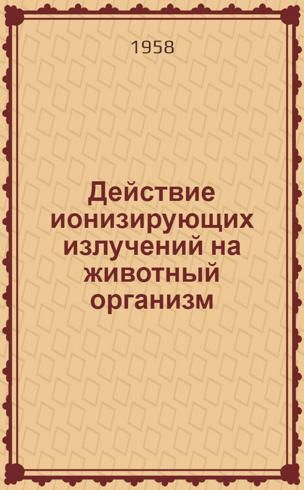 Действие ионизирующих излучений на животный организм : Тезисы докладов науч. конференции 9-13 июня 1958 г