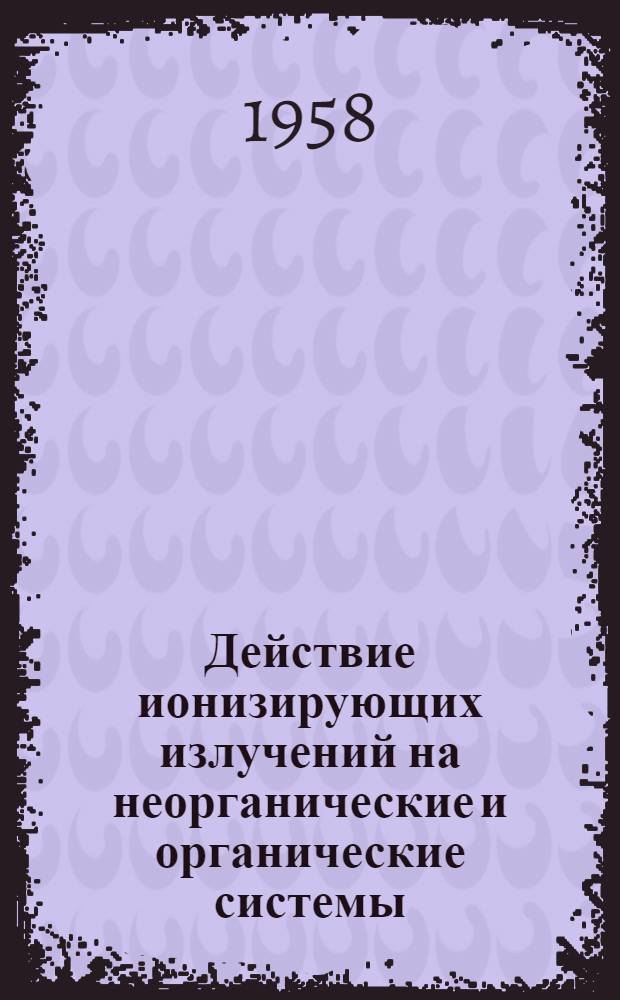 Действие ионизирующих излучений на неорганические и органические системы : Сборник статей