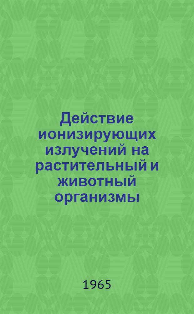 Действие ионизирующих излучений на растительный и животный организмы : Сборник статей
