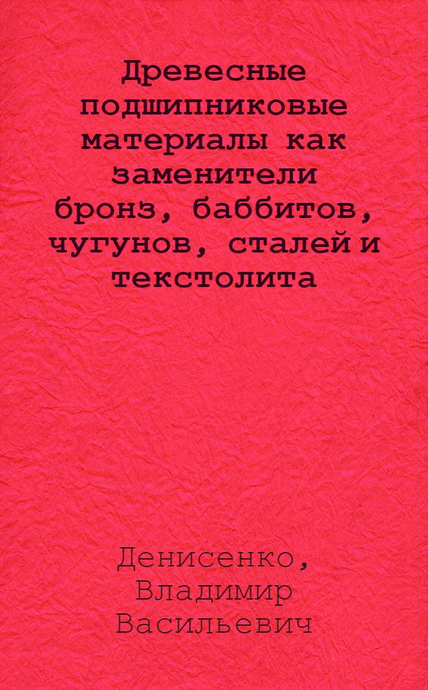 Древесные подшипниковые материалы как заменители бронз, баббитов, чугунов, сталей и текстолита : (Стенограмма лекции)