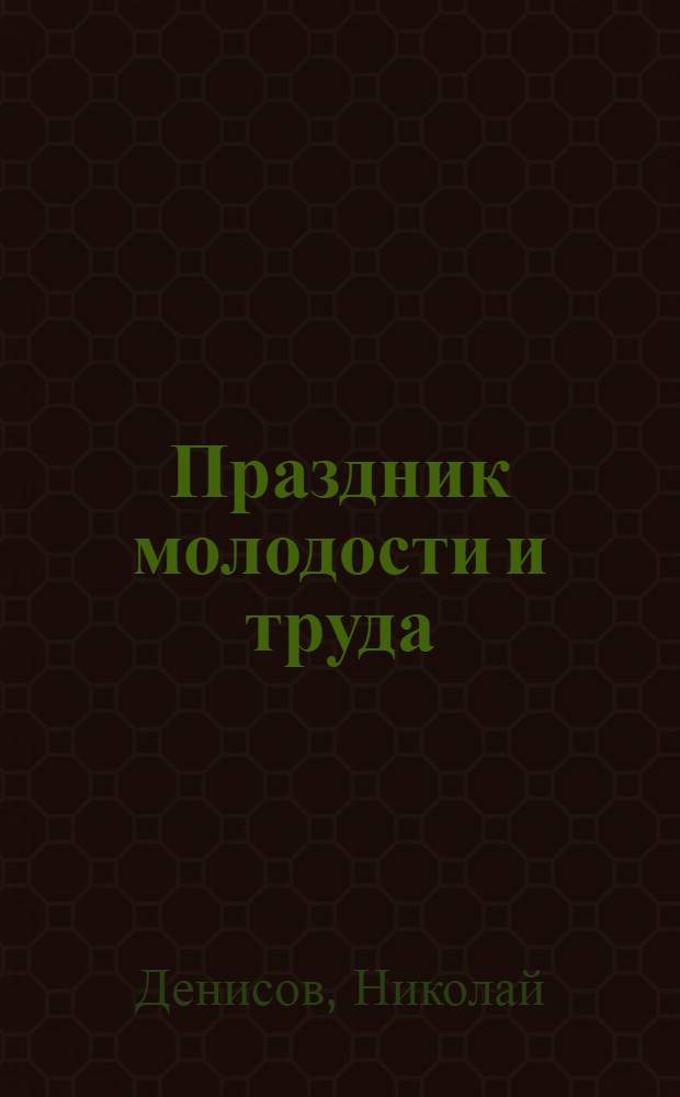 Праздник молодости и труда : (Из опыта подготовки и проведения Чит. гор. фестиваля рабочей молодежи "Слава труду"!)