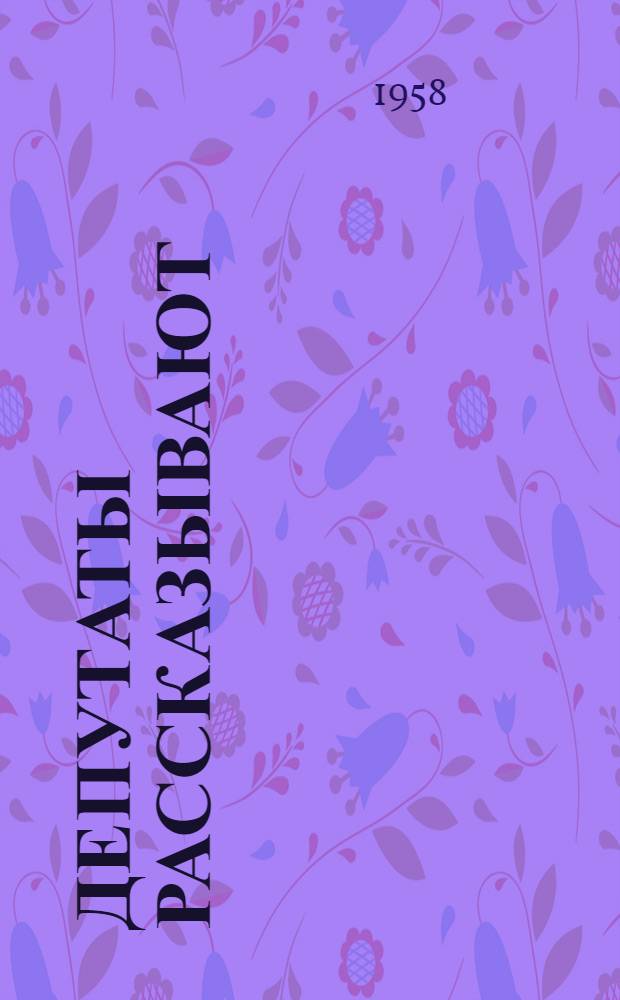 Депутаты рассказывают : Из опыта работы депутатов Петрозавод. гор. Совета депутатов трудящихся