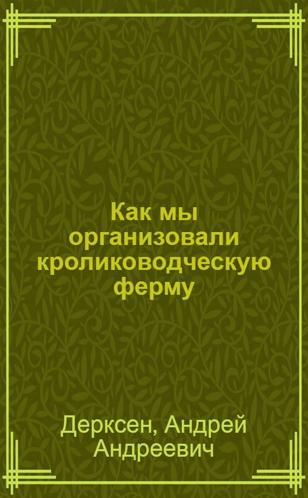 Как мы организовали кролиководческую ферму : Рассказ А.А. Дерксена, кроликовода колхоза им. Сталина, Кантского района