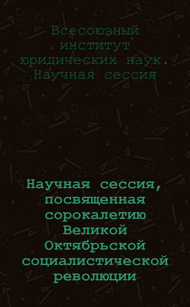 Научная сессия, посвященная сорокалетию Великой Октябрьской социалистической революции : Тезисы докладов