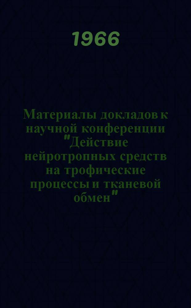 Материалы докладов к научной конференции "Действие нейротропных средств на трофические процессы и тканевой обмен". 21-23 ноября 1966 г.