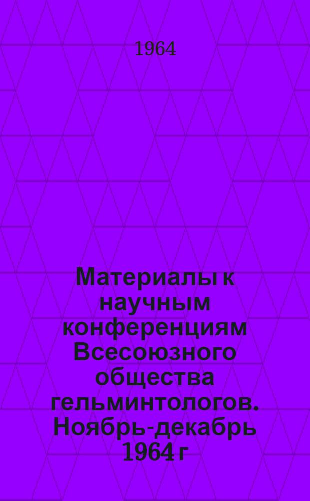 Материалы к научным конференциям Всесоюзного общества гельминтологов. Ноябрь-декабрь 1964 г : Ч. 1-. Ч. 1