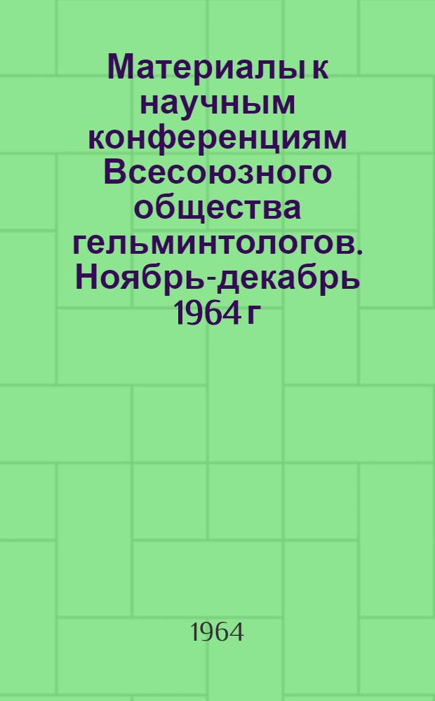 Материалы к научным конференциям Всесоюзного общества гельминтологов. Ноябрь-декабрь 1964 г : Ч. 1-. Ч. 2