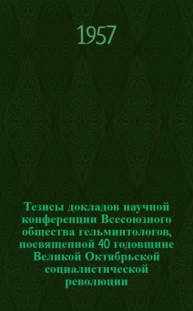 Тезисы докладов научной конференции Всесоюзного общества гельминтологов, посвященной 40 годовщине Великой Октябрьской социалистической революции. 11-15 декабря 1957 г : Ч. 1-. Ч. 1