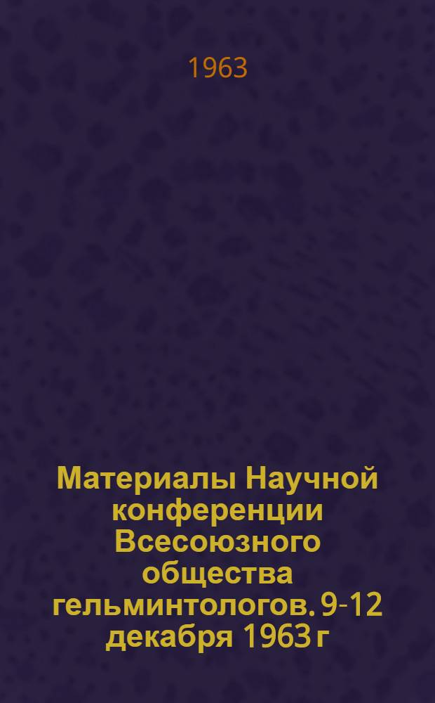 Материалы Научной конференции Всесоюзного общества гельминтологов. 9-12 декабря 1963 г : Ч. 1-. Ч. 1