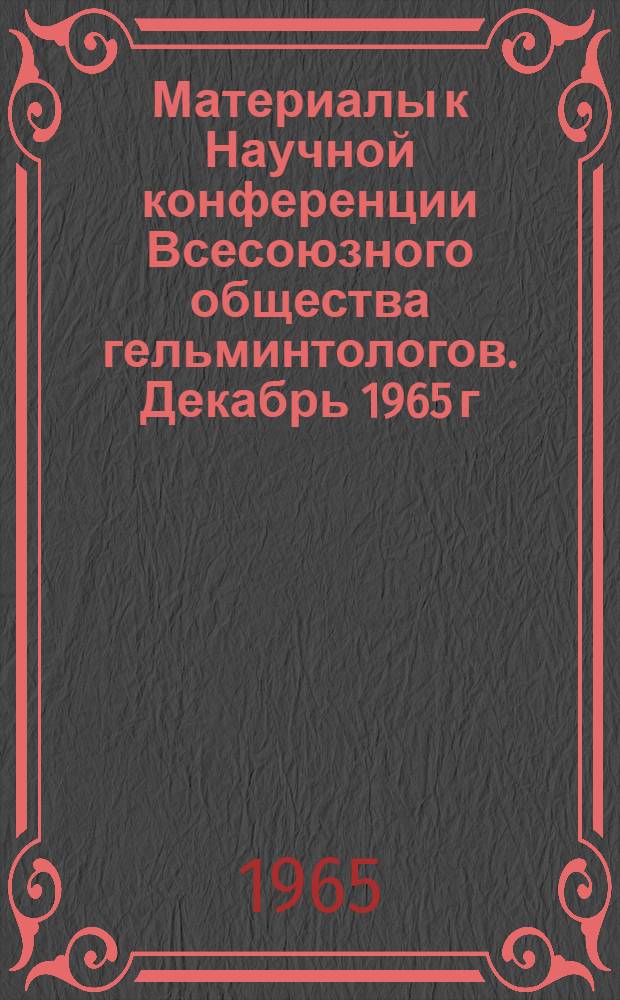 Материалы к Научной конференции Всесоюзного общества гельминтологов. Декабрь 1965 г : Ч. 1-. Ч. 1