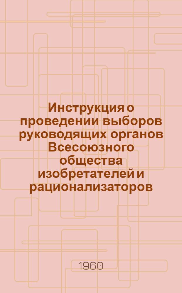 Инструкция о проведении выборов руководящих органов Всесоюзного общества изобретателей и рационализаторов : Утв. Президиумом ВЦСПС 28/V 1959 г.