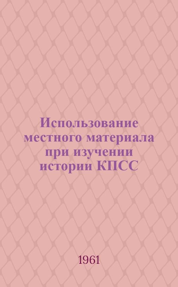 Использование местного материала при изучении истории КПСС : [В 2 вып.] Вып. 1-. Вып. 1