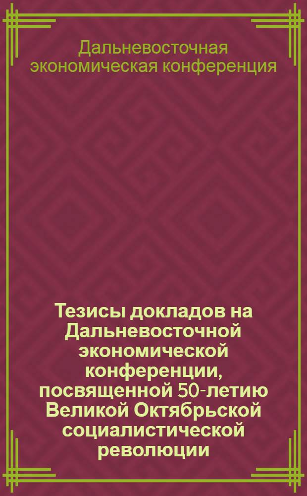 Тезисы докладов на Дальневосточной экономической конференции, посвященной 50-летию Великой Октябрьской социалистической революции : Вып. 1-