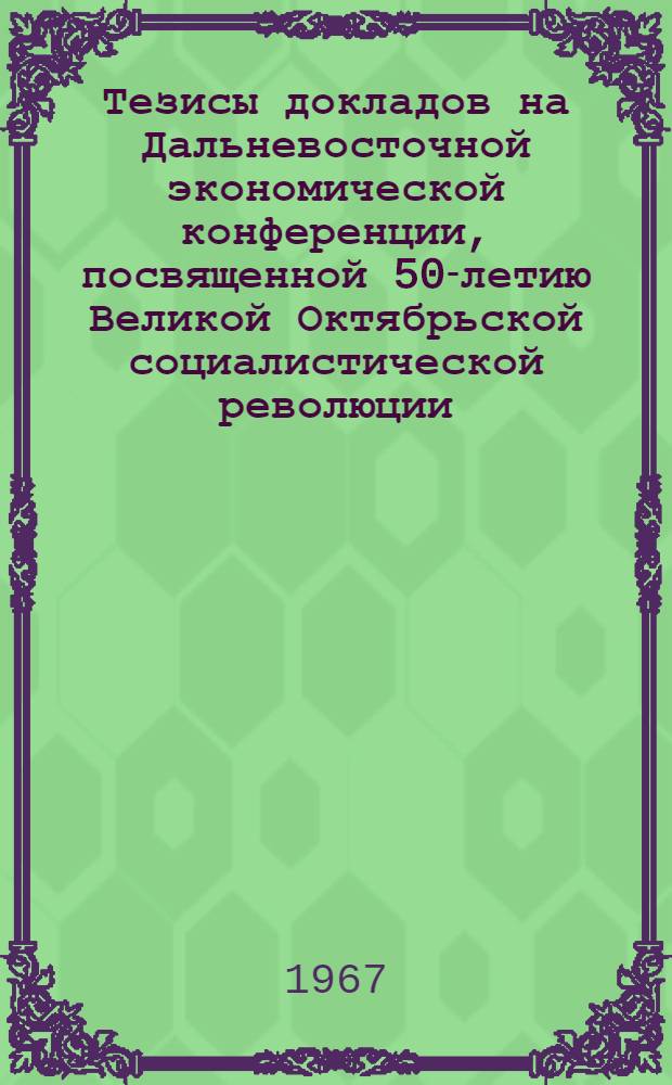 Тезисы докладов на Дальневосточной экономической конференции, посвященной 50-летию Великой Октябрьской социалистической революции : Вып. 1-. Вып. 2