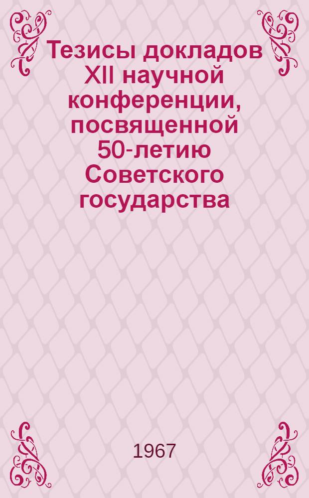 Тезисы докладов XII научной конференции, посвященной 50-летию Советского государства : Ч. 1-