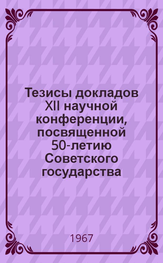 Тезисы докладов XII научной конференции, посвященной 50-летию Советского государства : Ч. 1-. Ч. 2 : Естественные науки