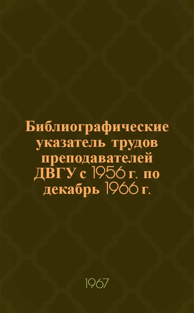 Библиографические указатель трудов преподавателей ДВГУ [с 1956 г. по декабрь 1966 г.] : [В 2 вып.] Вып. 1-. Вып. 2