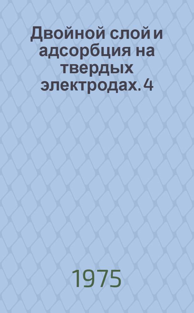 Двойной слой и адсорбция на твердых электродах. 4 : Материалы всесоюзного симпозиума. Тарту 25-27 июня 1975 г.