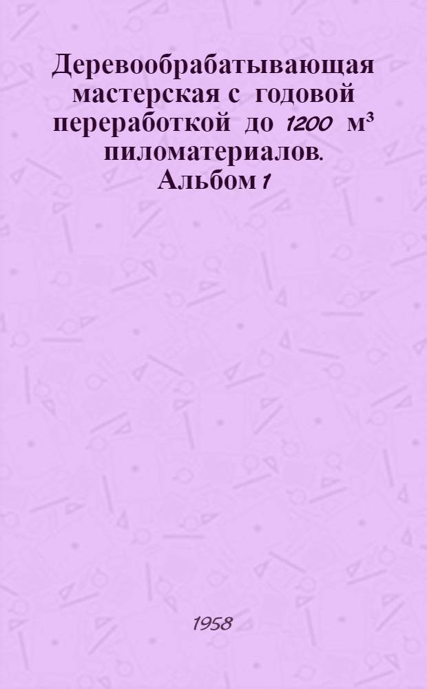Деревообрабатывающая мастерская с годовой переработкой до 1200 м&sup3; пиломатериалов. Альбом 1 : Пояснительная записка, технологические, общестроительные, санитарно-технические и электротехнические чертежи