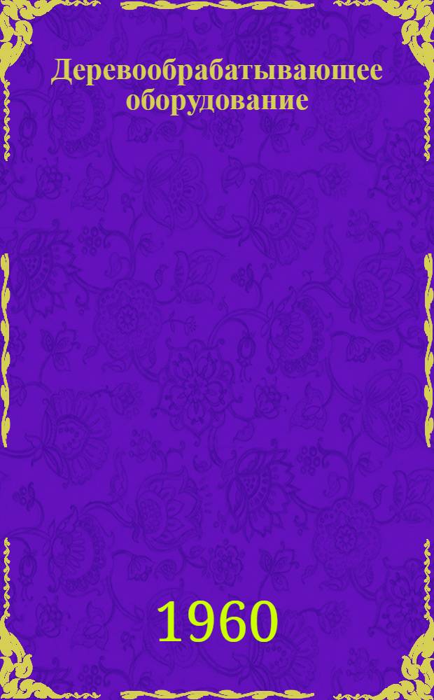 Деревообрабатывающее оборудование : Каталог [В13 вып.] Вып. 1-. Вып. 11 : Ящично-тарное оборудование