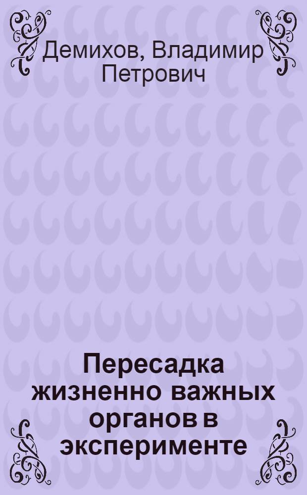 Пересадка жизненно важных органов в эксперименте : Опыты по пересадке сердца, легких, головы, почек и других органов